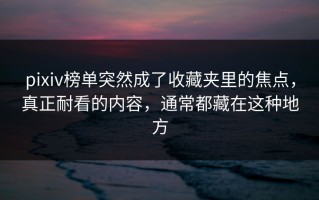 pixiv榜单突然成了收藏夹里的焦点，真正耐看的内容，通常都藏在这种地方