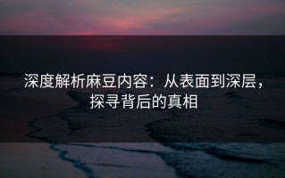 深度解析麻豆内容：从表面到深层，探寻背后的真相