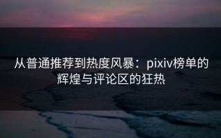 从普通推荐到热度风暴：pixiv榜单的辉煌与评论区的狂热