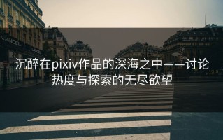 沉醉在pixiv作品的深海之中——讨论热度与探索的无尽欲望