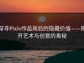 探寻Pixiv作品背后的隐藏价值——揭开艺术与创意的奥秘