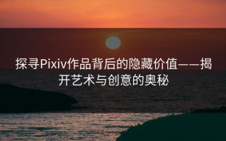 探寻Pixiv作品背后的隐藏价值——揭开艺术与创意的奥秘