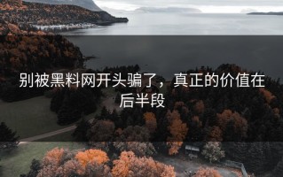 别被黑料网开头骗了，真正的价值在后半段