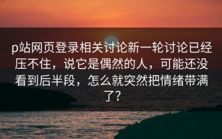 p站网页登录相关讨论新一轮讨论已经压不住，说它是偶然的人，可能还没看到后半段，怎么就突然把情绪带满了？