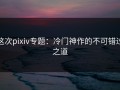 这次pixiv专题：冷门神作的不可错过之道