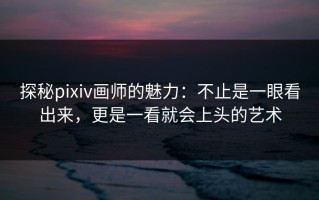 探秘pixiv画师的魅力：不止是一眼看出来，更是一看就会上头的艺术
