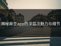 揭秘麻豆app的深层次魅力与细节