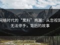 网络时代的“黑料”热潮：从忽视到无法停手，背后的故事