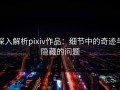 深入解析pixiv作品：细节中的奇迹与隐藏的问题