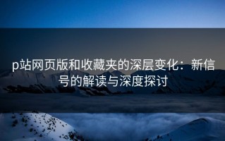 p站网页版和收藏夹的深层变化：新信号的解读与深度探讨