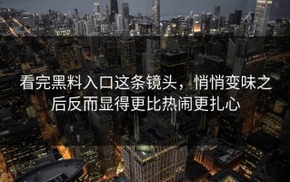 看完黑料入口这条镜头，悄悄变味之后反而显得更比热闹更扎心