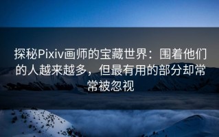 探秘Pixiv画师的宝藏世界：围着他们的人越来越多，但最有用的部分却常常被忽视