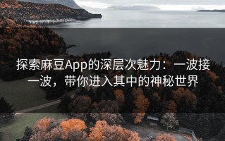 探索麻豆App的深层次魅力：一波接一波，带你进入其中的神秘世界