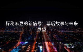 探秘麻豆的新信号：幕后故事与未来展望