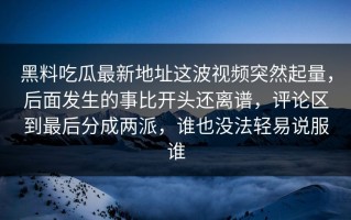 黑料吃瓜最新地址这波视频突然起量，后面发生的事比开头还离谱，评论区到最后分成两派，谁也没法轻易说服谁