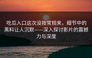 吃瓜入口这次没按常规来，细节中的黑料让人沉默——深入探讨影片的震撼力与深度