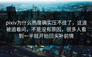 pixiv为什么热度确实压不住了，这波被追着问，不是没有原因，很多人看到一半就开始回头补前情