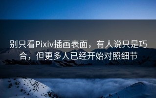 别只看Pixiv插画表面，有人说只是巧合，但更多人已经开始对照细节