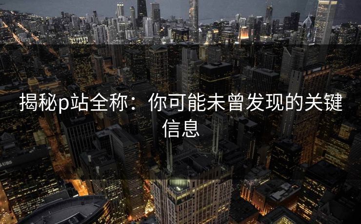 揭秘p站全称:你可能未曾发现的关键信息-第1张图片-p站搬运工影视网 | p站网页版推荐站 揭秘p站全称:你可能未曾发现的关键信息-第1张图片-p站搬运工影视网 | p站网页版推荐站