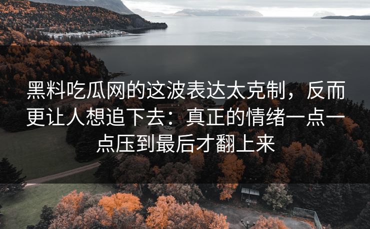 黑料吃瓜网的这波表达太克制,反而更让人想追下去:真正的情绪一点一点压到最后才翻上来-第1张图片-p站搬运工影视网 | p站网页版推荐站 黑料吃瓜网的这波表达太克制,反而更让人想追下去:真正的情绪一点一点压到最后才翻上来-第1张图片-p站搬运工影视网 | p站网页版推荐站