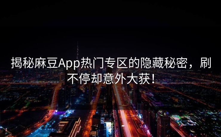 揭秘麻豆App热门专区的隐藏秘密,刷不停却意外大获!-第1张图片-p站搬运工影视网 | p站网页版推荐站 揭秘麻豆App热门专区的隐藏秘密,刷不停却意外大获!-第1张图片-p站搬运工影视网 | p站网页版推荐站