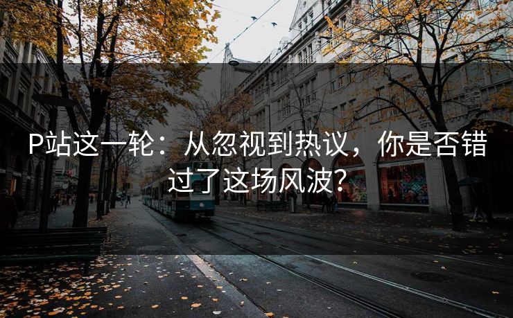 P站这一轮:从忽视到热议,你是否错过了这场风波?-第1张图片-p站搬运工影视网 | p站网页版推荐站 P站这一轮:从忽视到热议,你是否错过了这场风波?-第1张图片-p站搬运工影视网 | p站网页版推荐站