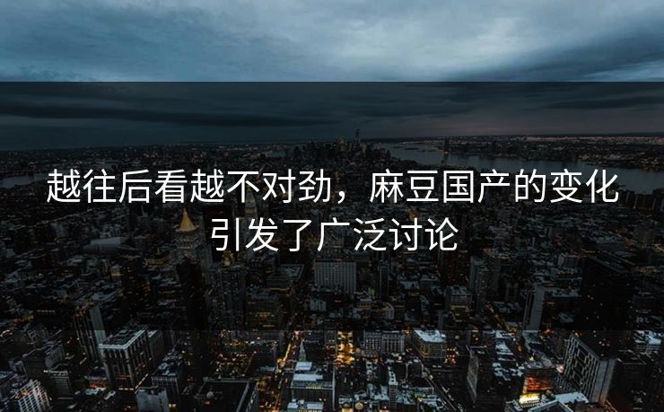 越往后看越不对劲，麻豆国产的变化引发了广泛讨论-第1张图片-p站搬运工影视网 | p站网页版推荐站