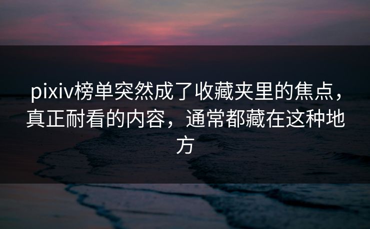 pixiv榜单突然成了收藏夹里的焦点,真正耐看的内容,通常都藏在这种地方-第1张图片-p站搬运工影视网 | p站网页版推荐站 pixiv榜单突然成了收藏夹里的焦点,真正耐看的内容,通常都藏在这种地方-第1张图片-p站搬运工影视网 | p站网页版推荐站
