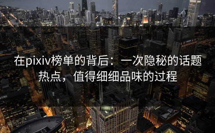 在pixiv榜单的背后:一次隐秘的话题热点,值得细细品味的过程-第1张图片-p站搬运工影视网 | p站网页版推荐站 在pixiv榜单的背后:一次隐秘的话题热点,值得细细品味的过程-第1张图片-p站搬运工影视网 | p站网页版推荐站