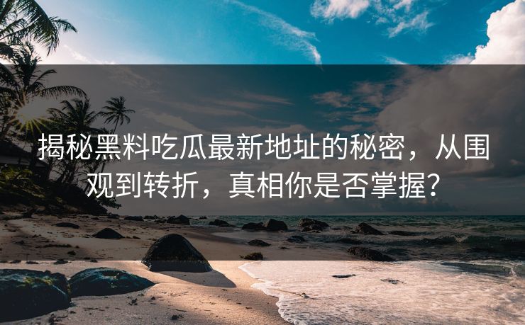 揭秘黑料吃瓜最新地址的秘密,从围观到转折,真相你是否掌握?-第1张图片-p站搬运工影视网 | p站网页版推荐站 揭秘黑料吃瓜最新地址的秘密,从围观到转折,真相你是否掌握?-第1张图片-p站搬运工影视网 | p站网页版推荐站