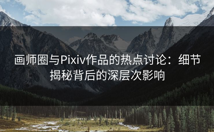 画师圈与Pixiv作品的热点讨论:细节揭秘背后的深层次影响-第1张图片-p站搬运工影视网 | p站网页版推荐站 画师圈与Pixiv作品的热点讨论:细节揭秘背后的深层次影响-第1张图片-p站搬运工影视网 | p站网页版推荐站