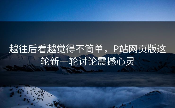 越往后看越觉得不简单,P站网页版这轮新一轮讨论震撼心灵-第1张图片-p站搬运工影视网 | p站网页版推荐站 越往后看越觉得不简单,P站网页版这轮新一轮讨论震撼心灵-第1张图片-p站搬运工影视网 | p站网页版推荐站