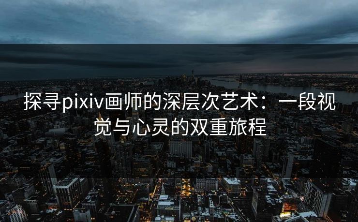 探寻pixiv画师的深层次艺术:一段视觉与心灵的双重旅程-第1张图片-p站搬运工影视网 | p站网页版推荐站 探寻pixiv画师的深层次艺术:一段视觉与心灵的双重旅程-第1张图片-p站搬运工影视网 | p站网页版推荐站