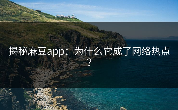 揭秘麻豆app:为什么它成了网络热点?-第1张图片-p站搬运工影视网 | p站网页版推荐站 揭秘麻豆app:为什么它成了网络热点?-第1张图片-p站搬运工影视网 | p站网页版推荐站