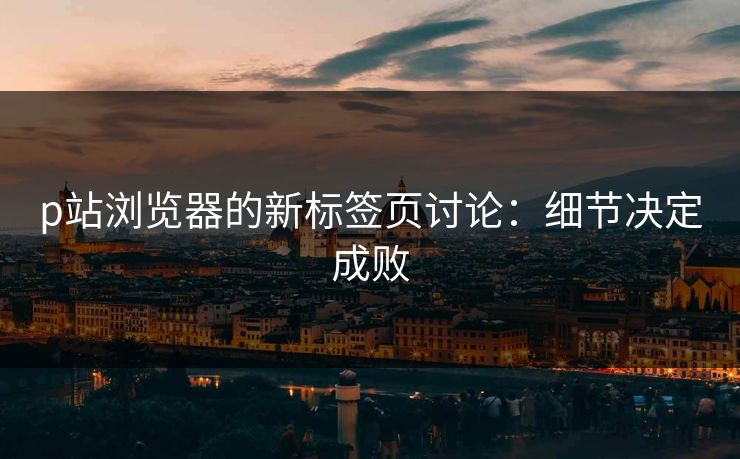 p站浏览器的新标签页讨论:细节决定成败-第1张图片-p站搬运工影视网 | p站网页版推荐站 p站浏览器的新标签页讨论:细节决定成败-第1张图片-p站搬运工影视网 | p站网页版推荐站
