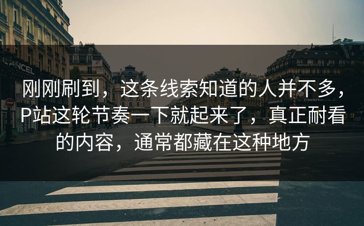 刚刚刷到,这条线索知道的人并不多,P站这轮节奏一下就起来了,真正耐看的内容,通常都藏在这种地方-第1张图片-p站搬运工影视网 | p站网页版推荐站 刚刚刷到,这条线索知道的人并不多,P站这轮节奏一下就起来了,真正耐看的内容,通常都藏在这种地方-第1张图片-p站搬运工影视网 | p站网页版推荐站
