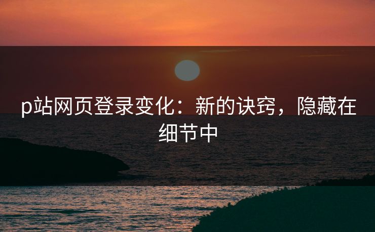 p站网页登录变化:新的诀窍,隐藏在细节中-第1张图片-p站搬运工影视网 | p站网页版推荐站 p站网页登录变化:新的诀窍,隐藏在细节中-第1张图片-p站搬运工影视网 | p站网页版推荐站