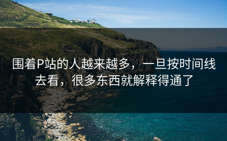 围着P站的人越来越多,一旦按时间线去看,很多东西就解释得通了-第1张图片-p站搬运工影视网 | p站网页版推荐站 围着P站的人越来越多,一旦按时间线去看,很多东西就解释得通了-第1张图片-p站搬运工影视网 | p站网页版推荐站