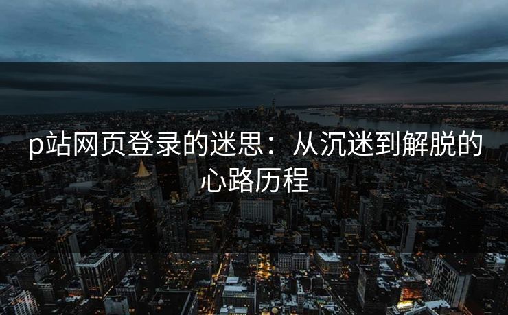 p站网页登录的迷思:从沉迷到解脱的心路历程-第1张图片-p站搬运工影视网 | p站网页版推荐站 p站网页登录的迷思:从沉迷到解脱的心路历程-第1张图片-p站搬运工影视网 | p站网页版推荐站
