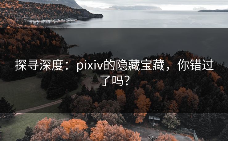 探寻深度:pixiv的隐藏宝藏,你错过了吗?-第1张图片-p站搬运工影视网 | p站网页版推荐站 探寻深度:pixiv的隐藏宝藏,你错过了吗?-第1张图片-p站搬运工影视网 | p站网页版推荐站