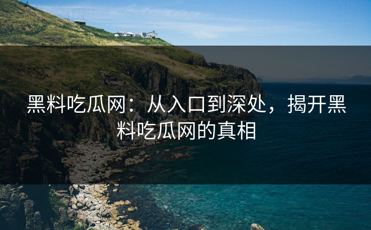 黑料吃瓜网:从入口到深处,揭开黑料吃瓜网的真相-第1张图片-p站搬运工影视网 | p站网页版推荐站 黑料吃瓜网:从入口到深处,揭开黑料吃瓜网的真相-第1张图片-p站搬运工影视网 | p站网页版推荐站