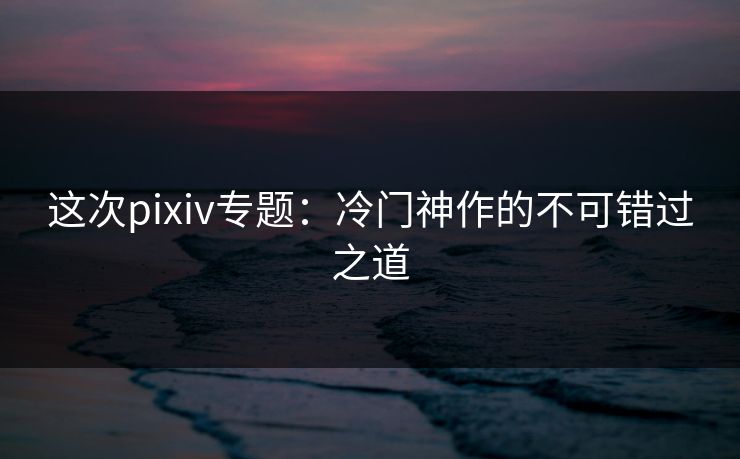 这次pixiv专题:冷门神作的不可错过之道-第1张图片-p站搬运工影视网 | p站网页版推荐站 这次pixiv专题:冷门神作的不可错过之道-第1张图片-p站搬运工影视网 | p站网页版推荐站