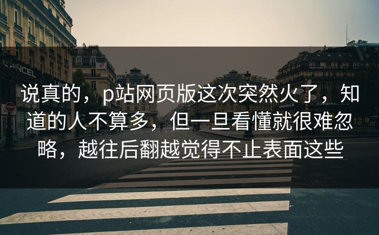 说真的,p站网页版这次突然火了,知道的人不算多,但一旦看懂就很难忽略,越往后翻越觉得不止表面这些-第1张图片-p站搬运工影视网 | p站网页版推荐站 说真的,p站网页版这次突然火了,知道的人不算多,但一旦看懂就很难忽略,越往后翻越觉得不止表面这些-第1张图片-p站搬运工影视网 | p站网页版推荐站