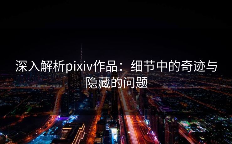 深入解析pixiv作品:细节中的奇迹与隐藏的问题-第1张图片-p站搬运工影视网 | p站网页版推荐站 深入解析pixiv作品:细节中的奇迹与隐藏的问题-第1张图片-p站搬运工影视网 | p站网页版推荐站