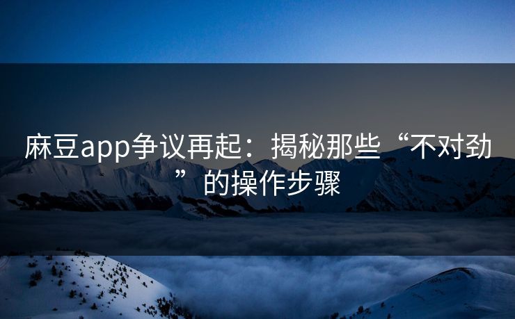 麻豆app争议再起:揭秘那些“不对劲”的操作步骤-第1张图片-p站搬运工影视网 | p站网页版推荐站 麻豆app争议再起:揭秘那些“不对劲”的操作步骤-第1张图片-p站搬运工影视网 | p站网页版推荐站