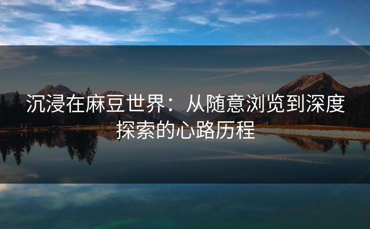 沉浸在麻豆世界:从随意浏览到深度探索的心路历程-第1张图片-p站搬运工影视网 | p站网页版推荐站 沉浸在麻豆世界:从随意浏览到深度探索的心路历程-第1张图片-p站搬运工影视网 | p站网页版推荐站