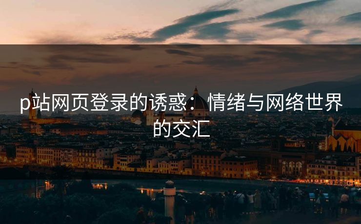 p站网页登录的诱惑:情绪与网络世界的交汇-第1张图片-p站搬运工影视网 | p站网页版推荐站 p站网页登录的诱惑:情绪与网络世界的交汇-第1张图片-p站搬运工影视网 | p站网页版推荐站
