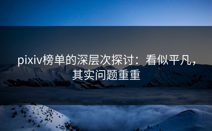 pixiv榜单的深层次探讨:看似平凡,其实问题重重-第1张图片-p站搬运工影视网 | p站网页版推荐站 pixiv榜单的深层次探讨:看似平凡,其实问题重重-第1张图片-p站搬运工影视网 | p站网页版推荐站