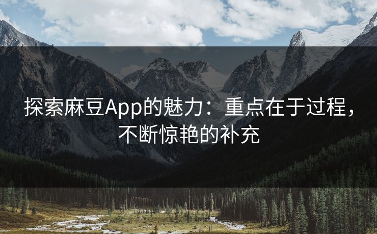 探索麻豆App的魅力：重点在于过程，不断惊艳的补充-第1张图片-p站搬运工影视网 | p站网页版推荐站
