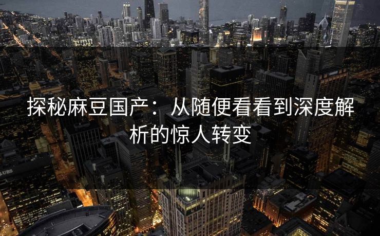 探秘麻豆国产:从随便看看到深度解析的惊人转变-第1张图片-p站搬运工影视网 | p站网页版推荐站 探秘麻豆国产:从随便看看到深度解析的惊人转变-第1张图片-p站搬运工影视网 | p站网页版推荐站